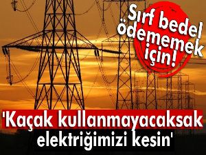 'Kaçak kullanmayacaksak elektriğimizi kesin'