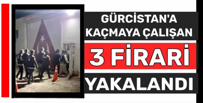 Gürcistan'a Kaçmaya Çalışan 3 Firari Yakalandı!