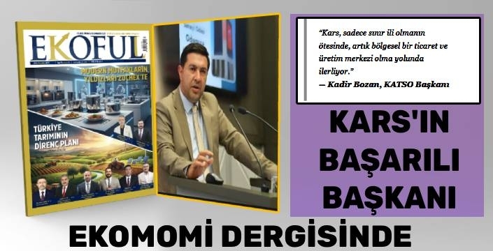 Kars’ın Başarılı Başkanı Kadir Bozan, Kars Ekonomisini EKOFULL Dergisi’ne Değerlendirdi