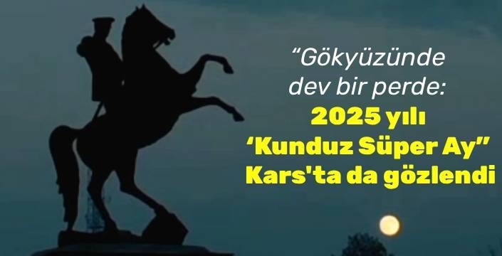 “Gökyüzünde dev bir perde: 2025 yılı ‘Kunduz Süper Ay” Kars'ta da özlendi