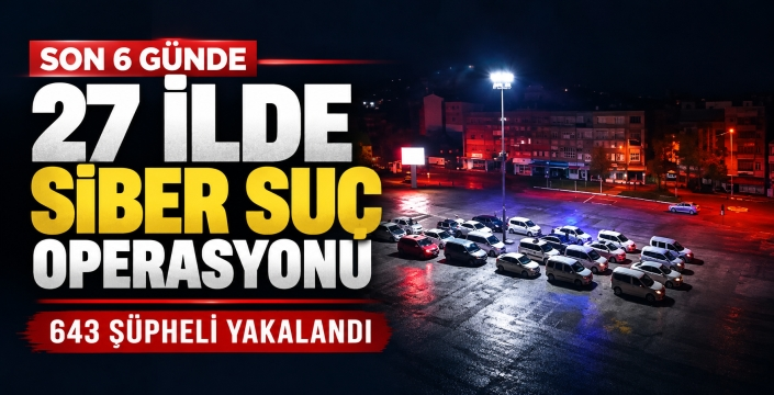 27 İLDE SİBER SUÇ OPERASYONU: 643 ŞÜPHELİ YAKALANDI, 303 KİŞİ TUTUKLANDI