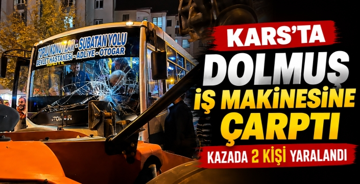 KARS’TA DOLMUŞ İŞ MAKİNESİNE ÇARPTI: 2 YARALI