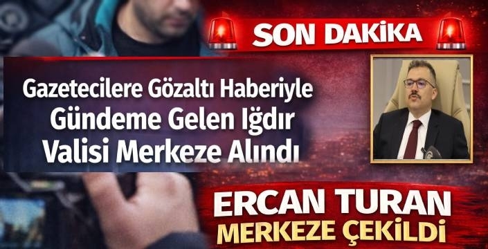 Gazetecilere Gözaltı Haberiyle Gündeme Gelen Iğdır Valisi Merkeze Alındı