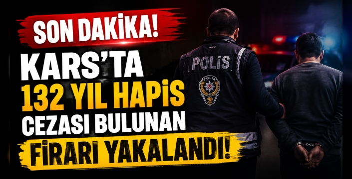Kars'ta 132 Yıl Hapis Cezası Bulunan Firari Yakalandı
