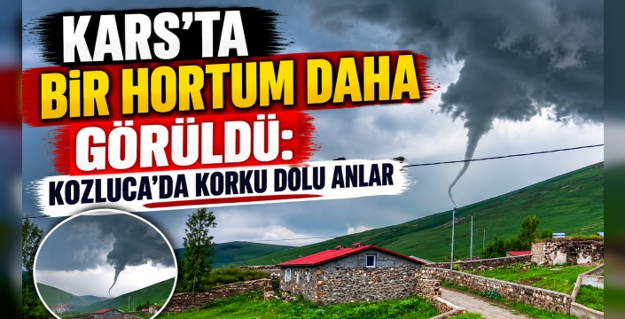 KARS'TA BİR HORTUM DAHA GÖRÜLDÜ: KOZLUCA'DA KORKU DOLU ANLAR
