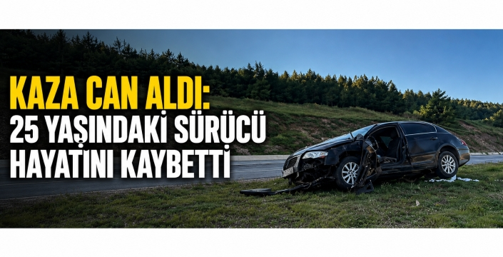 KAZA CAN ALDI: 25 YAŞINDAKİ SÜRÜCÜDEN ACI HABER